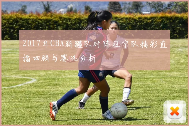 2017年CBA新疆队对阵辽宁队精彩直播回顾与赛况分析