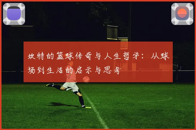 坎特的篮球传奇与人生哲学：从球场到生活的启示与思考