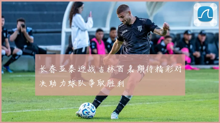 长春亚泰迎战吉林百嘉期待精彩对决助力球队争取胜利