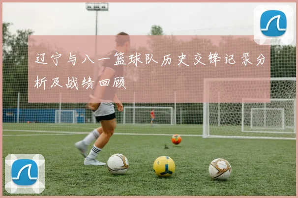 辽宁与八一篮球队历史交锋记录分析及战绩回顾