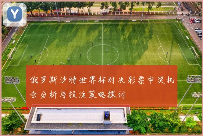 俄罗斯沙特世界杯对决彩票中奖机会分析与投注策略探讨