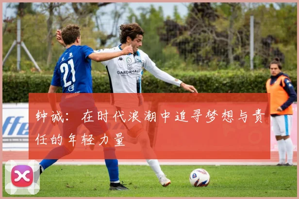 钟诚：在时代浪潮中追寻梦想与责任的年轻力量