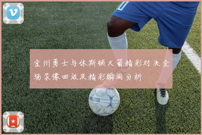 金州勇士与休斯顿火箭精彩对决全场录像回放及精彩瞬间分析