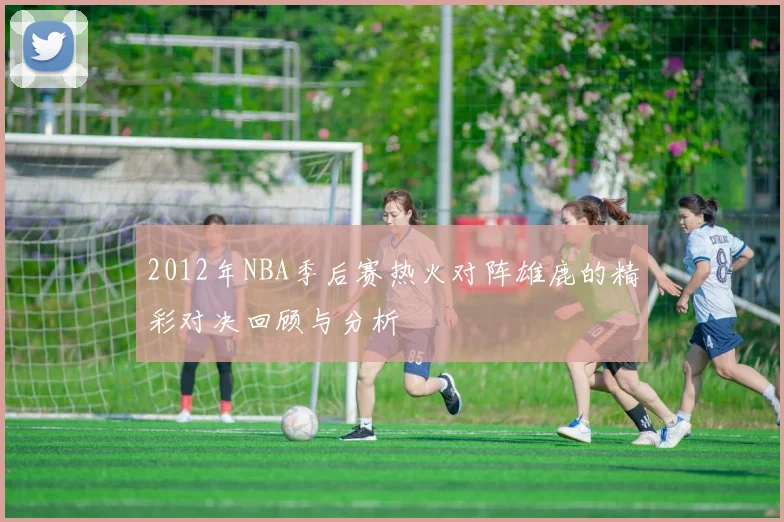 2012年NBA季后赛热火对阵雄鹿的精彩对决回顾与分析