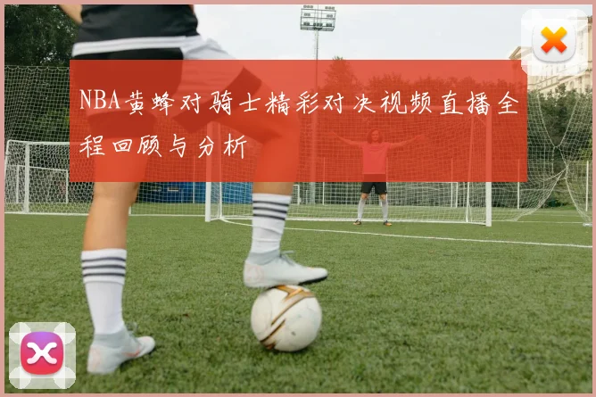 NBA黄蜂对骑士精彩对决视频直播全程回顾与分析