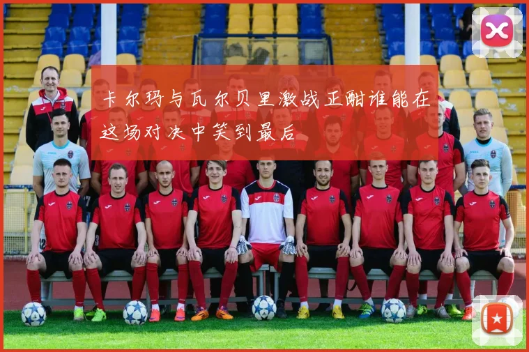 卡尔玛与瓦尔贝里激战正酣谁能在这场对决中笑到最后