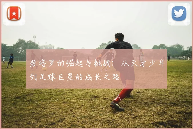 劳塔罗的崛起与挑战：从天才少年到足球巨星的成长之路