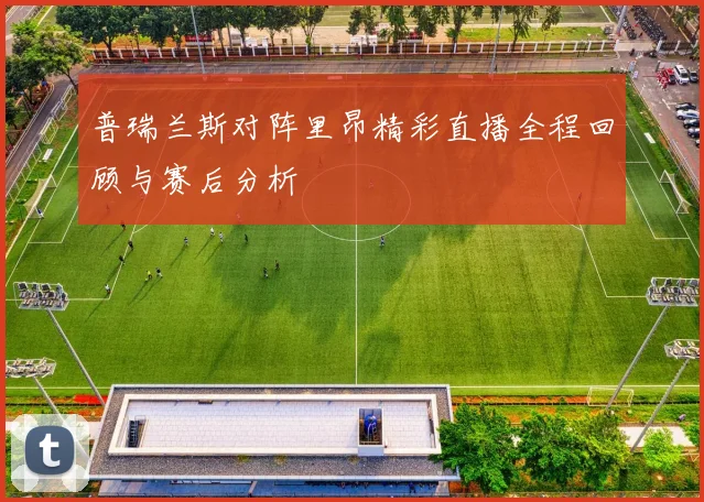 普瑞兰斯对阵里昂精彩直播全程回顾与赛后分析