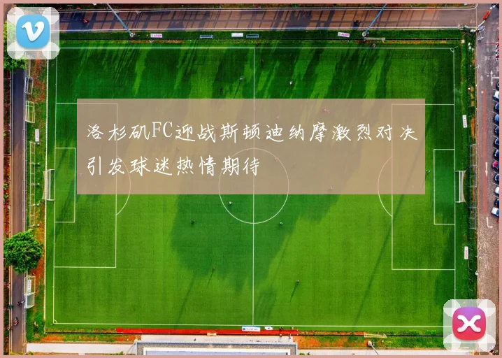 洛杉矶FC迎战斯顿迪纳摩激烈对决引发球迷热情期待