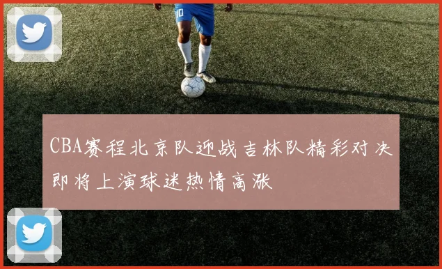 CBA赛程北京队迎战吉林队精彩对决即将上演球迷热情高涨