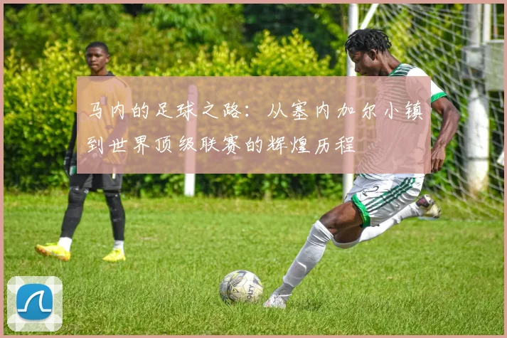 马内的足球之路：从塞内加尔小镇到世界顶级联赛的辉煌历程