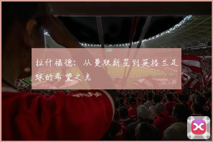 拉什福德：从曼联新星到英格兰足球的希望之光