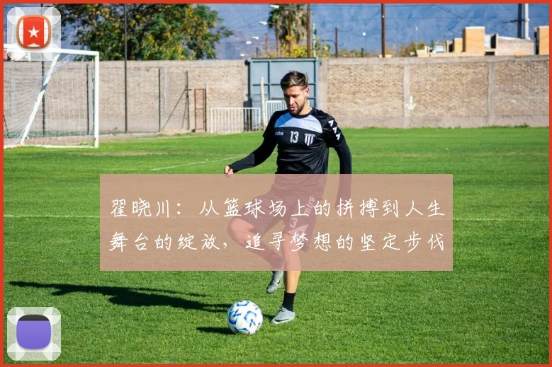 翟晓川：从篮球场上的拼搏到人生舞台的绽放，追寻梦想的坚定步伐