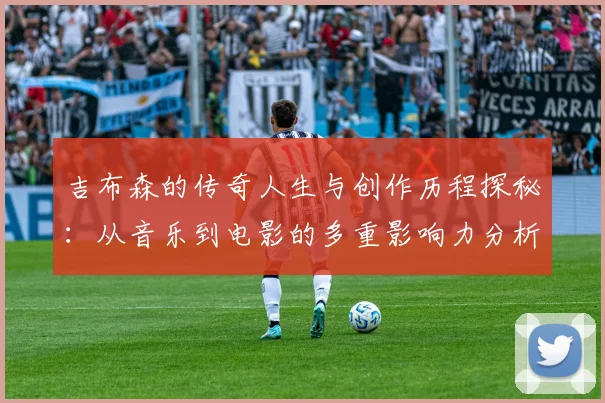 吉布森的传奇人生与创作历程探秘：从音乐到电影的多重影响力分析