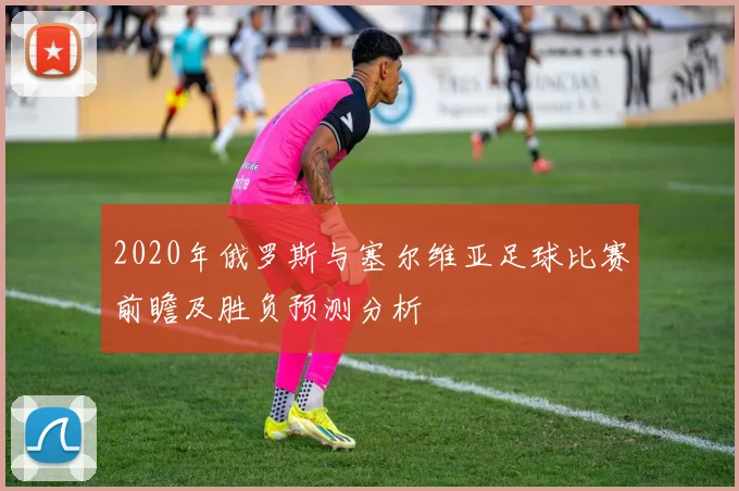 2020年俄罗斯与塞尔维亚足球比赛前瞻及胜负预测分析