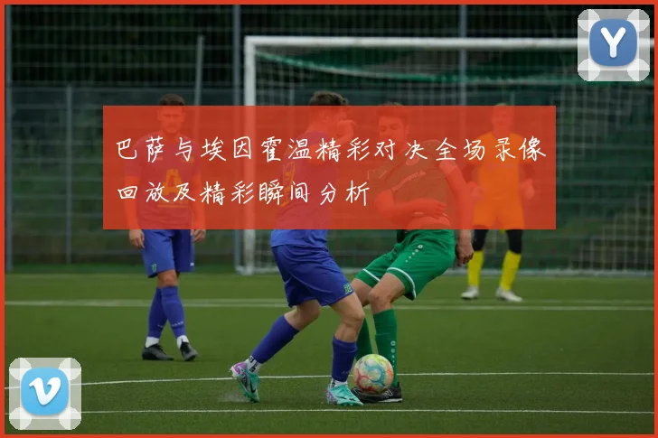 巴萨与埃因霍温精彩对决全场录像回放及精彩瞬间分析