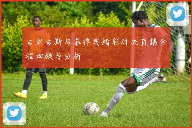 吉尔吉斯与菲律宾精彩对决直播全程回顾与分析