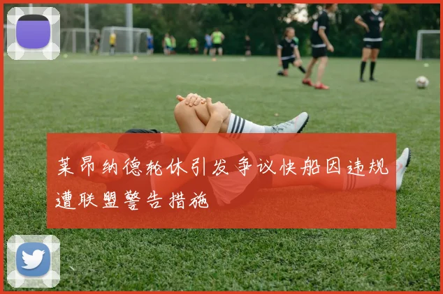 莱昂纳德轮休引发争议快船因违规遭联盟警告措施