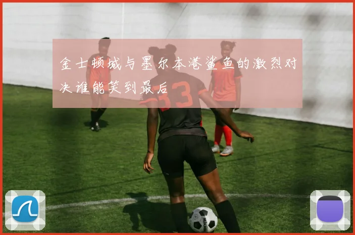 金士顿城与墨尔本港鲨鱼的激烈对决谁能笑到最后