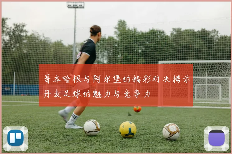 哥本哈根与阿尔堡的精彩对决揭示丹麦足球的魅力与竞争力