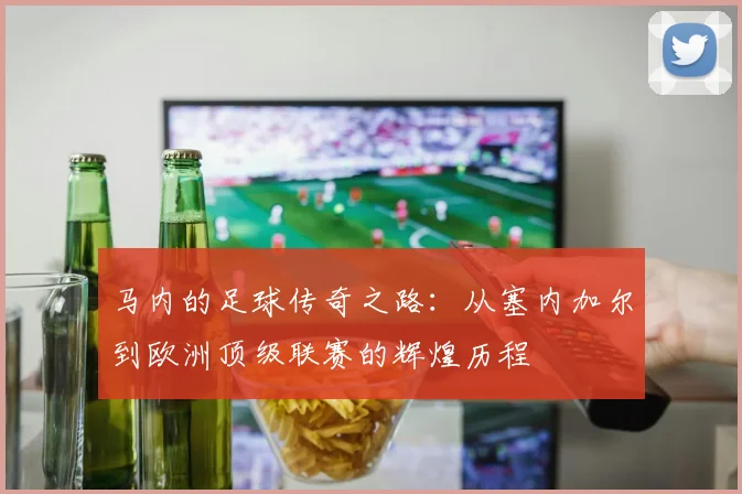 马内的足球传奇之路：从塞内加尔到欧洲顶级联赛的辉煌历程